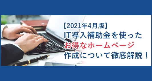 【2021年4月版】IT導入補助金を使ったお得なホームページ作成について徹底解説！