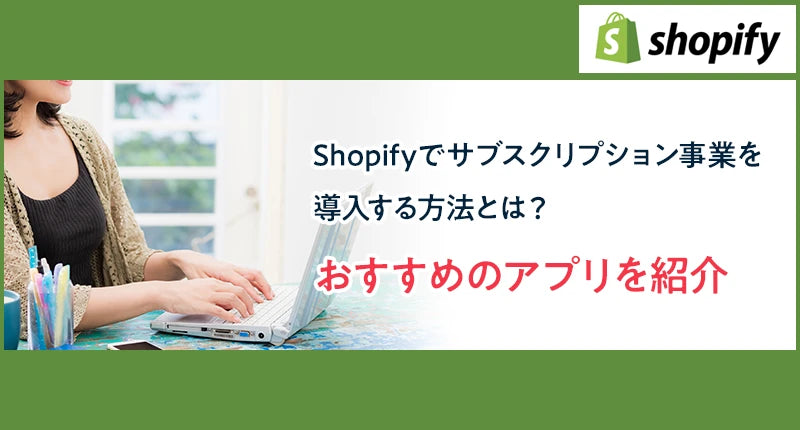 Shopifyで定期購入すなわちサブスクリプション事業を導入する方法とは？おすすめのアプリを紹介します
