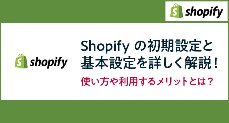 Shopify の初期設定と基本設定を詳しく解説！使い方や利用するメリットとは？